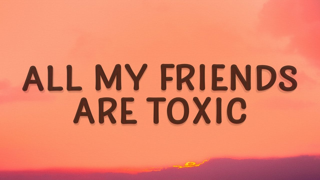 All my friends are toxic